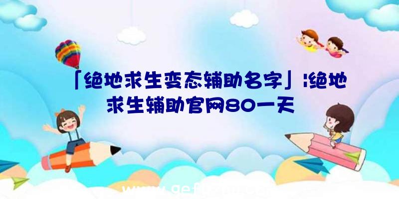 「绝地求生变态辅助名字」|绝地求生辅助官网80一天